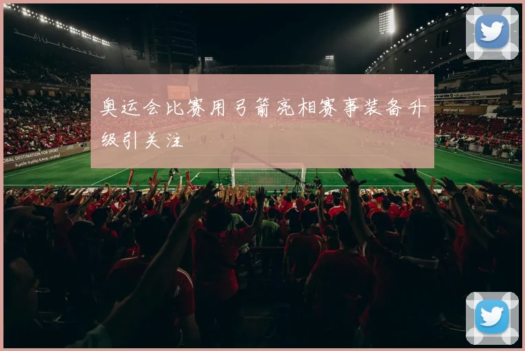 奥运会比赛用弓箭亮相赛事装备升级引关注