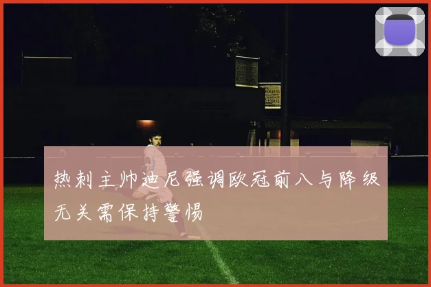 热刺主帅迪尼强调欧冠前八与降级无关需保持警惕
