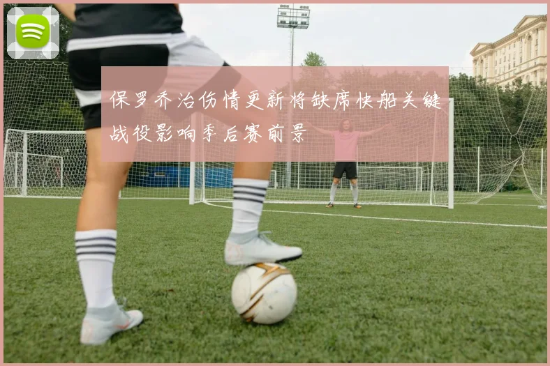 保罗乔治伤情更新将缺席快船关键战役影响季后赛前景