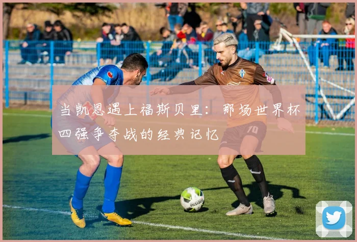 当凯恩遇上福斯贝里：那场世界杯四强争夺战的经典记忆