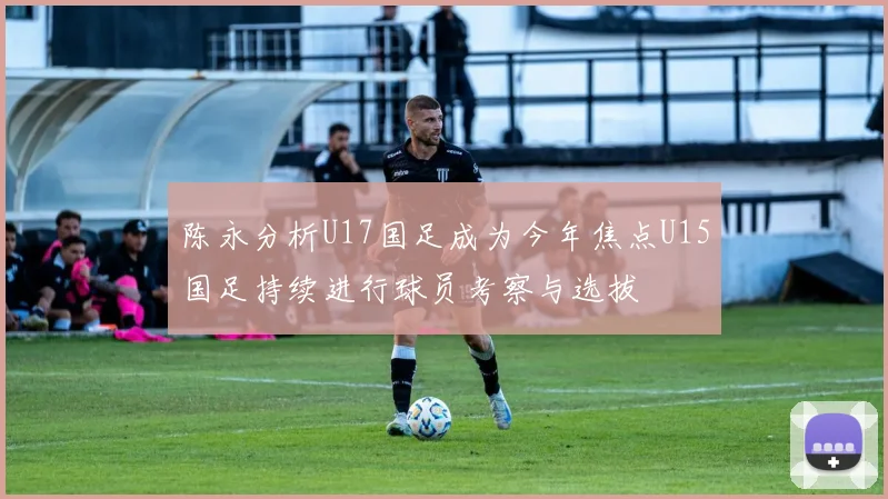 陈永分析U17国足成为今年焦点U15国足持续进行球员考察与选拔
