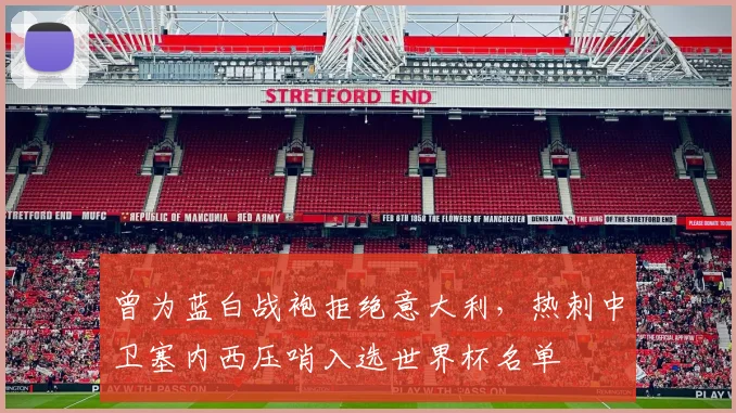 曾为蓝白战袍拒绝意大利，热刺中卫塞内西压哨入选世界杯名单